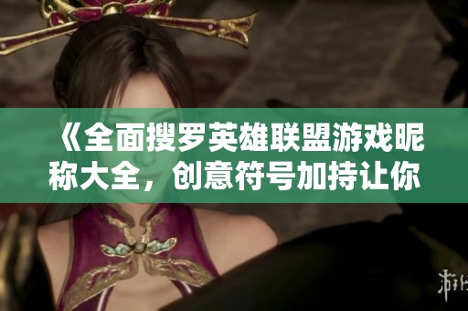 《全面搜罗英雄联盟游戏昵称大全，创意符号加持让你更出彩》