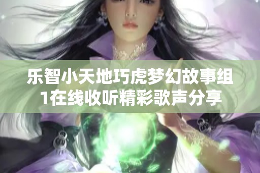 乐智小天地巧虎梦幻故事组1在线收听精彩歌声分享