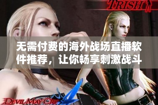 无需付费的海外战场直播软件推荐，让你畅享刺激战斗体验