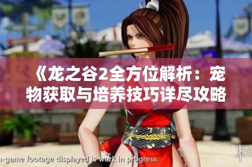 《龙之谷2全方位解析：宠物获取与培养技巧详尽攻略》