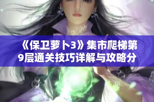 《保卫萝卜3》集市爬梯第9层通关技巧详解与攻略分享