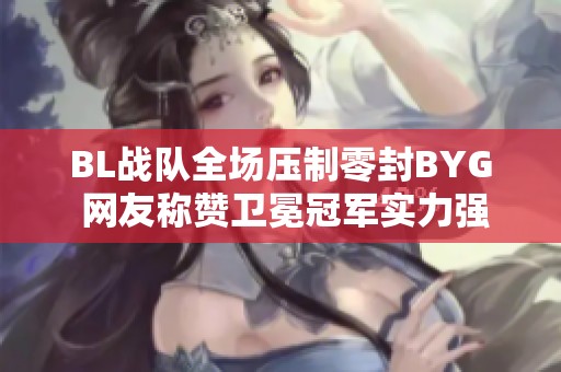 BL战队全场压制零封BYG 网友称赞卫冕冠军实力强劲