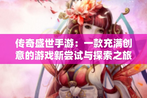 传奇盛世手游：一款充满创意的游戏新尝试与探索之旅