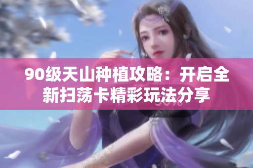 90级天山种植攻略：开启全新扫荡卡精彩玩法分享