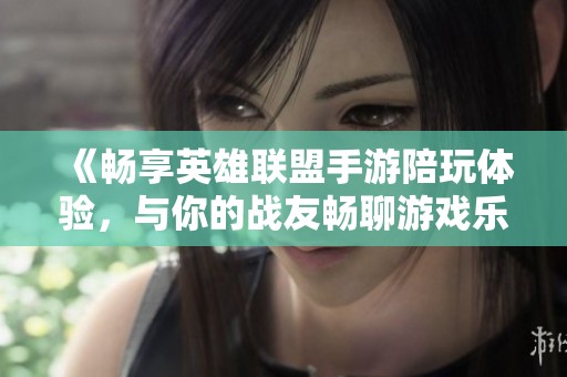 《畅享英雄联盟手游陪玩体验，与你的战友畅聊游戏乐趣》