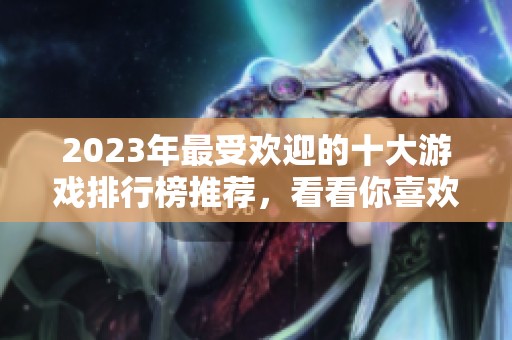 2023年最受欢迎的十大游戏排行榜推荐，看看你喜欢哪款！