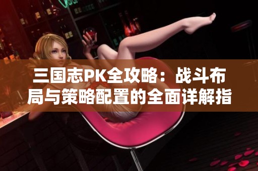 三国志PK全攻略：战斗布局与策略配置的全面详解指南