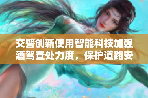 交警创新使用智能科技加强酒驾查处力度，保护道路安全