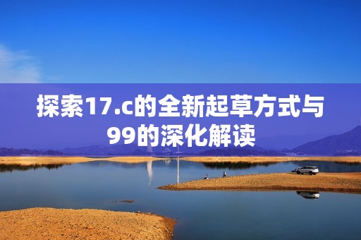 探索17.c的全新起草方式与99的深化解读