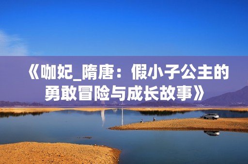 《咖妃_隋唐：假小子公主的勇敢冒险与成长故事》