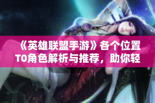 《英雄联盟手游》各个位置T0角色解析与推荐，助你轻松上分！