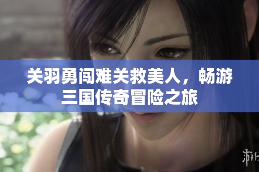 关羽勇闯难关救美人，畅游三国传奇冒险之旅