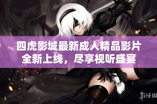 四虎影城最新成人精品影片全新上线，尽享视听盛宴