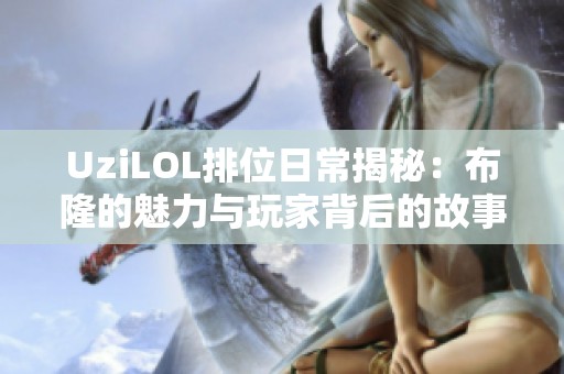 UziLOL排位日常揭秘：布隆的魅力与玩家背后的故事