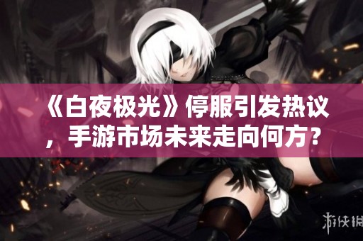 《白夜极光》停服引发热议，手游市场未来走向何方？