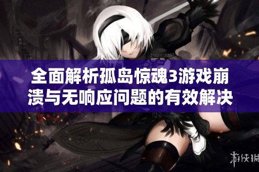 全面解析孤岛惊魂3游戏崩溃与无响应问题的有效解决方案