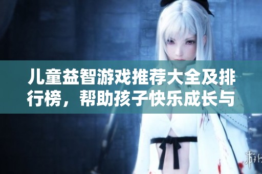 儿童益智游戏推荐大全及排行榜，帮助孩子快乐成长与学习