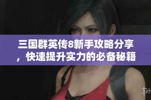 三国群英传8新手攻略分享，快速提升实力的必备秘籍