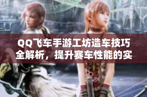 QQ飞车手游工坊造车技巧全解析，提升赛车性能的实用方法分享