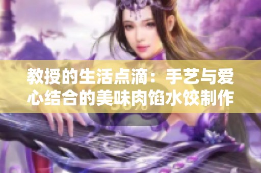 教授的生活点滴：手艺与爱心结合的美味肉馅水饺制作之旅
