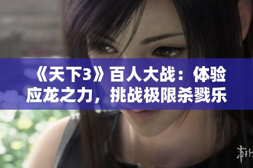 《天下3》百人大战：体验应龙之力，挑战极限杀戮乐趣的冒险之旅