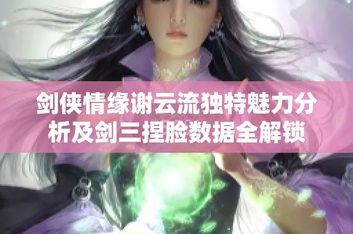 剑侠情缘谢云流独特魅力分析及剑三捏脸数据全解锁