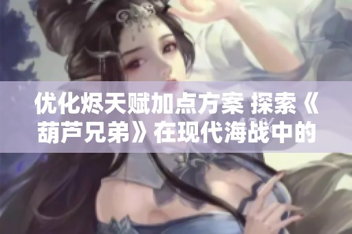 优化烬天赋加点方案 探索《葫芦兄弟》在现代海战中的附魔技巧