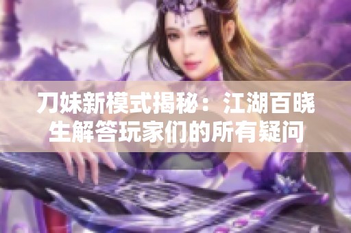 刀妹新模式揭秘：江湖百晓生解答玩家们的所有疑问