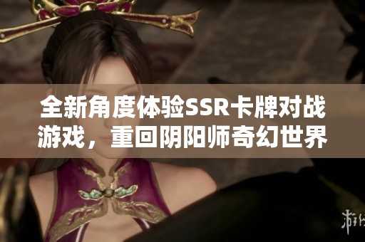 全新角度体验SSR卡牌对战游戏，重回阴阳师奇幻世界！