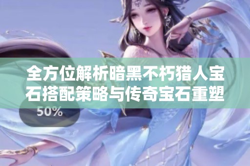 全方位解析暗黑不朽猎人宝石搭配策略与传奇宝石重塑价值