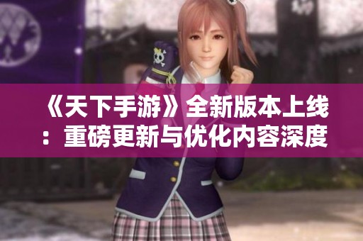 《天下手游》全新版本上线：重磅更新与优化内容深度解析