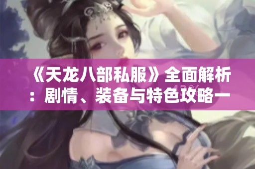 《天龙八部私服》全面解析：剧情、装备与特色攻略一网打尽