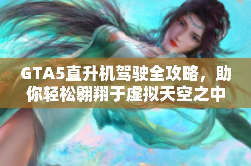GTA5直升机驾驶全攻略，助你轻松翱翔于虚拟天空之中