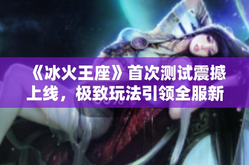 《冰火王座》首次测试震撼上线，极致玩法引领全服新潮流