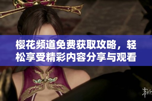 樱花频道免费获取攻略，轻松享受精彩内容分享与观看体验