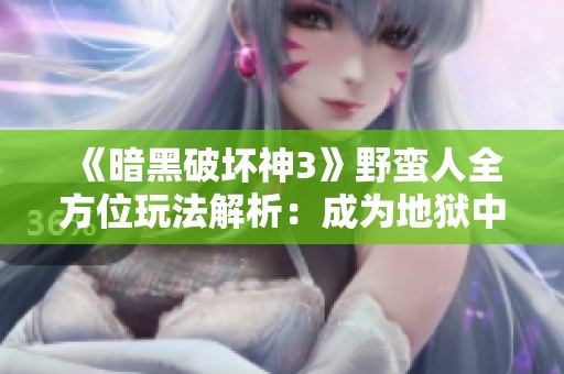 《暗黑破坏神3》野蛮人全方位玩法解析：成为地狱中的无敌狂战士