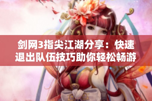 剑网3指尖江湖分享：快速退出队伍技巧助你轻松畅游江湖