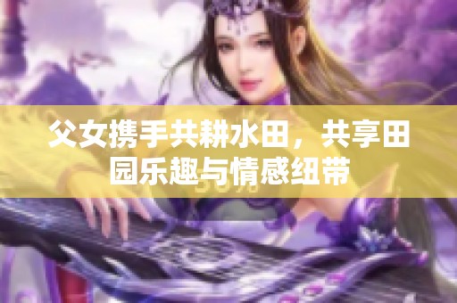 父女携手共耕水田，共享田园乐趣与情感纽带
