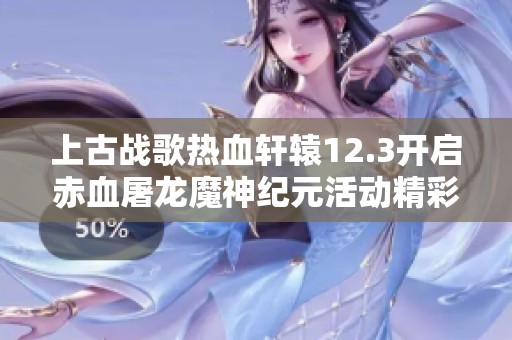上古战歌热血轩辕12.3开启赤血屠龙魔神纪元活动精彩预告与时间安排
