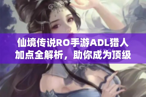 仙境传说RO手游ADL猎人加点全解析，助你成为顶级输出高手
