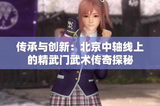 传承与创新：北京中轴线上的精武门武术传奇探秘