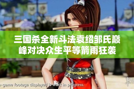 三国杀全新斗法袁绍邹氏巅峰对决众生平等箭雨狂袭