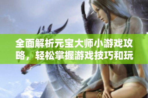 全面解析元宝大师小游戏攻略，轻松掌握游戏技巧和玩法秘诀