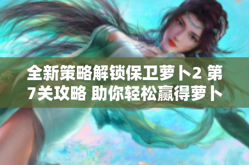 全新策略解锁保卫萝卜2 第7关攻略 助你轻松赢得萝卜大作战！
