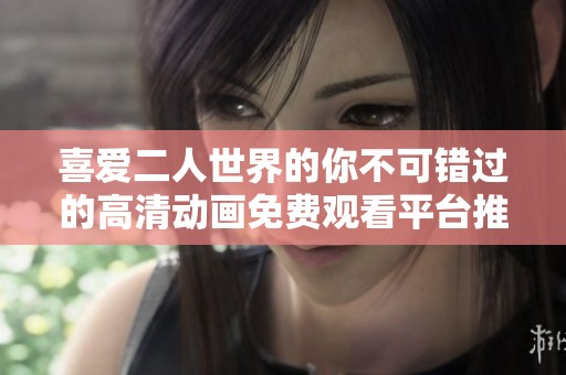 喜爱二人世界的你不可错过的高清动画免费观看平台推荐