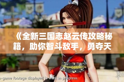 《全新三国志赵云传攻略秘籍，助你智斗敌手，勇夺天下！》