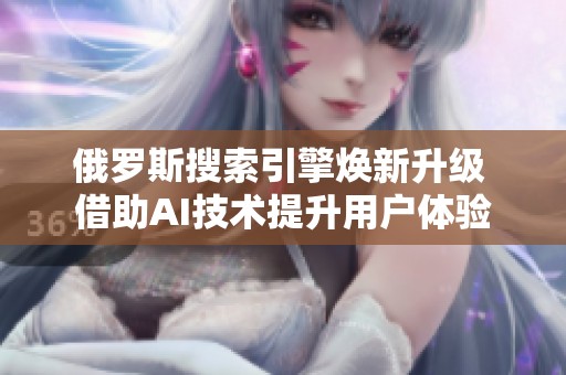 俄罗斯搜索引擎焕新升级 借助AI技术提升用户体验