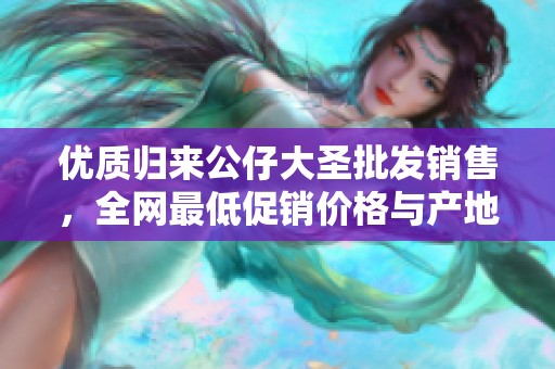优质归来公仔大圣批发销售，全网最低促销价格与产地货源信息分享