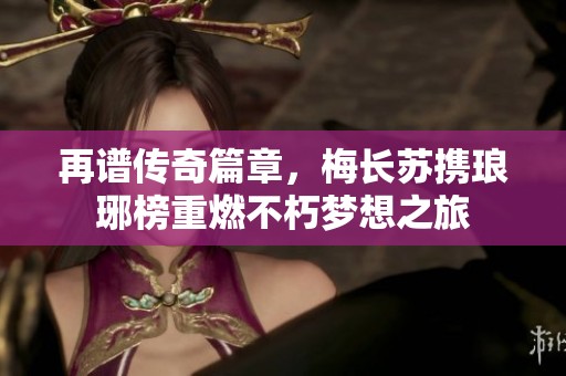 再谱传奇篇章，梅长苏携琅琊榜重燃不朽梦想之旅