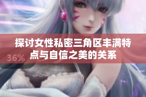 探讨女性私密三角区丰满特点与自信之美的关系